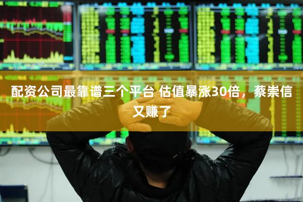 配资公司最靠谱三个平台 估值暴涨30倍，蔡崇信又赚了