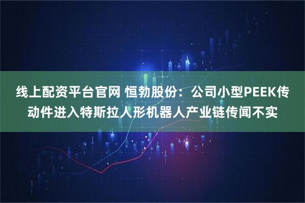 线上配资平台官网 恒勃股份：公司小型PEEK传动件进入特斯拉人形机器人产业链传闻不实