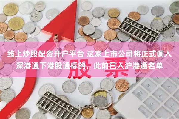 线上炒股配资开户平台 这家上市公司将正式调入深港通下港股通标的，此前已入沪港通名单