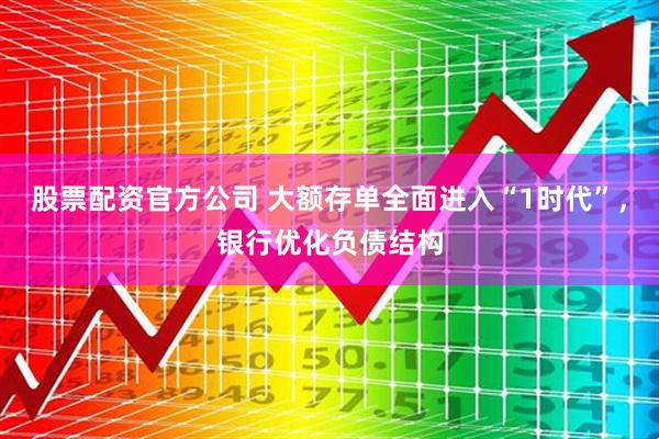 股票配资官方公司 大额存单全面进入“1时代”，银行优化负债结构