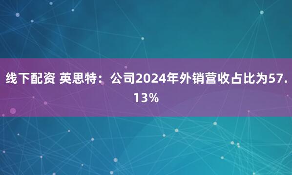 线下配资 英思特：公司2024年外销营收占比为57.13%