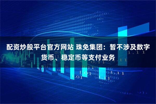 配资炒股平台官方网站 珠免集团：暂不涉及数字货币、稳定币等支付业务