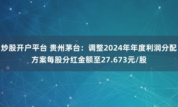 炒股开户平台 贵州茅台：调整2024年年度利润分配方案每股分红金额至27.673元/股