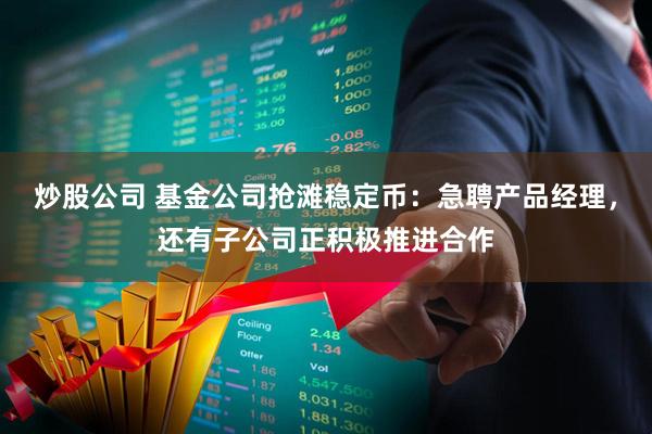 炒股公司 基金公司抢滩稳定币：急聘产品经理，还有子公司正积极推进合作