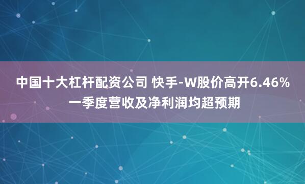 中国十大杠杆配资公司 快手-W股价高开6.46% 一季度营收及净利润均超预期