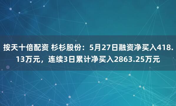 按天十倍配资 杉杉股份：5月27日融资净买入418.13万元，连续3日累计净买入2863.25万元