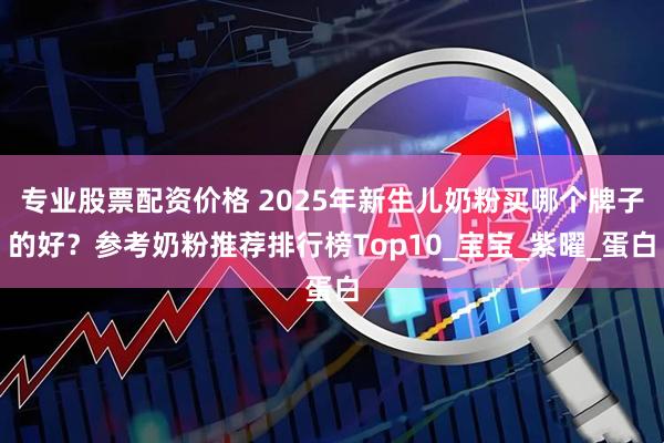 专业股票配资价格 2025年新生儿奶粉买哪个牌子的好？参考奶粉推荐排行榜Top10_宝宝_紫曜_蛋白