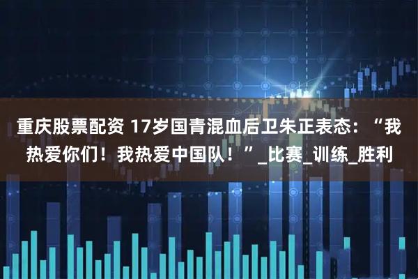 重庆股票配资 17岁国青混血后卫朱正表态：“我热爱你们！我热爱中国队！”_比赛_训练_胜利