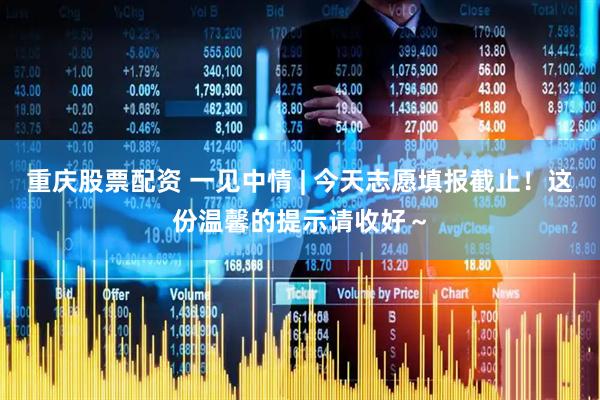 重庆股票配资 一见中情 | 今天志愿填报截止！这份温馨的提示请收好～