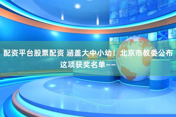 配资平台股票配资 涵盖大中小幼！北京市教委公布这项获奖名单——