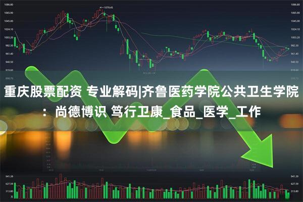重庆股票配资 专业解码|齐鲁医药学院公共卫生学院：尚德博识 笃行卫康_食品_医学_工作