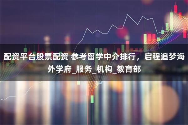 配资平台股票配资 参考留学中介排行，启程追梦海外学府_服务_机构_教育部