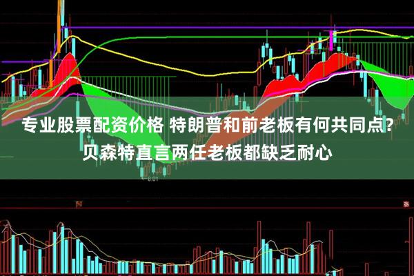 专业股票配资价格 特朗普和前老板有何共同点？贝森特直言两任老板都缺乏耐心