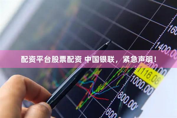 配资平台股票配资 中国银联，紧急声明！