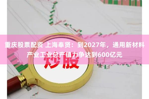 重庆股票配资 上海奉贤：到2027年，通用新材料产业工业总产值力争达到600亿元