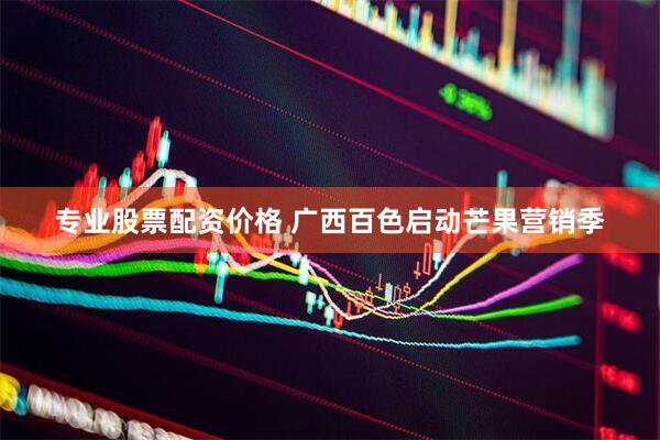 专业股票配资价格 广西百色启动芒果营销季