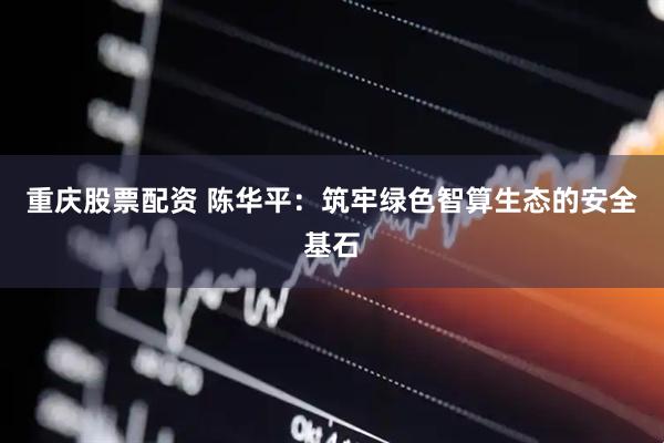 重庆股票配资 陈华平：筑牢绿色智算生态的安全基石