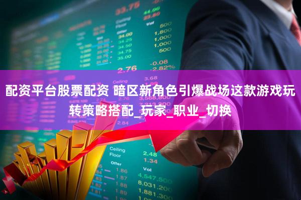 配资平台股票配资 暗区新角色引爆战场这款游戏玩转策略搭配_玩家_职业_切换