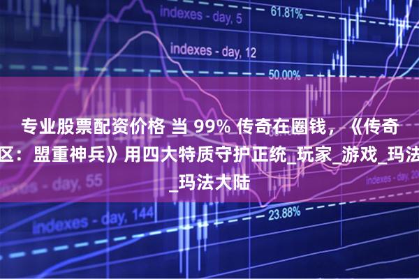 专业股票配资价格 当 99% 传奇在圈钱，《传奇新百区：盟重神兵》用四大特质守护正统_玩家_游戏_玛法大陆