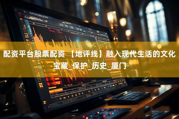 配资平台股票配资 【地评线】融入现代生活的文化宝藏_保护_历史_厦门