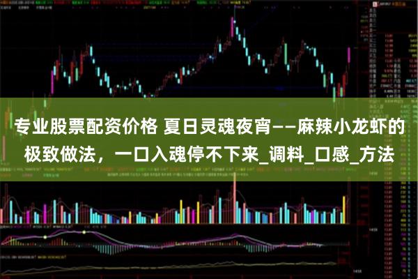 专业股票配资价格 夏日灵魂夜宵——麻辣小龙虾的极致做法，一口入魂停不下来_调料_口感_方法