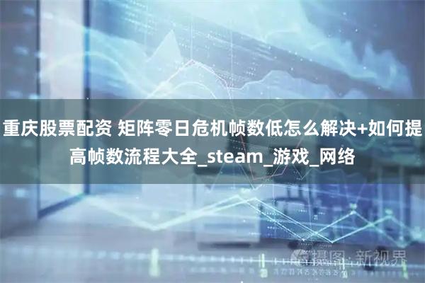 重庆股票配资 矩阵零日危机帧数低怎么解决+如何提高帧数流程大全_steam_游戏_网络