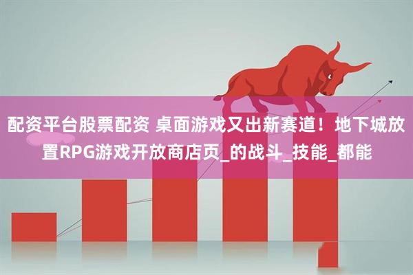 配资平台股票配资 桌面游戏又出新赛道！地下城放置RPG游戏开放商店页_的战斗_技能_都能