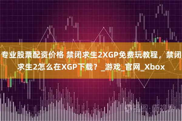 专业股票配资价格 禁闭求生2XGP免费玩教程，禁闭求生2怎么在XGP下载？_游戏_官网_Xbox