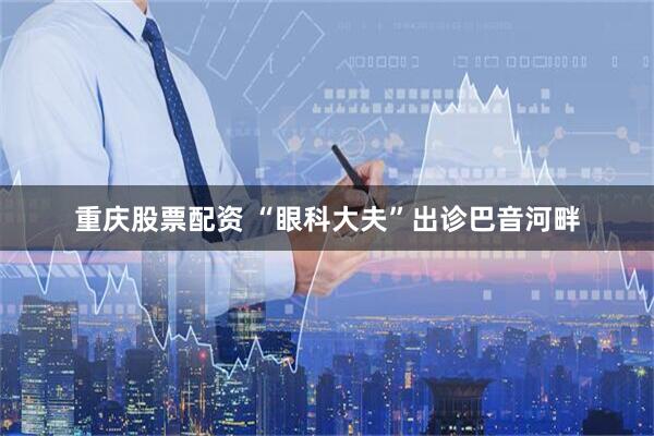 重庆股票配资 “眼科大夫”出诊巴音河畔
