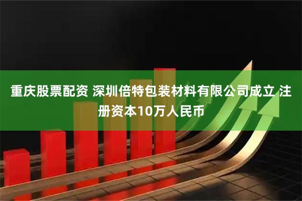 重庆股票配资 深圳倍特包装材料有限公司成立 注册资本10万人民币