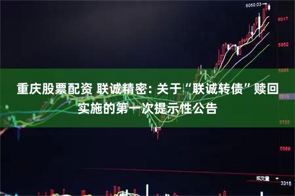 重庆股票配资 联诚精密: 关于“联诚转债”赎回实施的第一次提示性公告