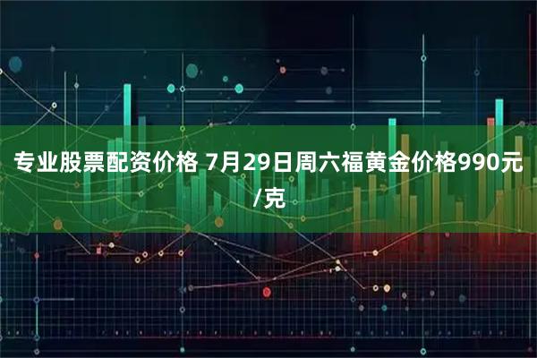 专业股票配资价格 7月29日周六福黄金价格990元/克
