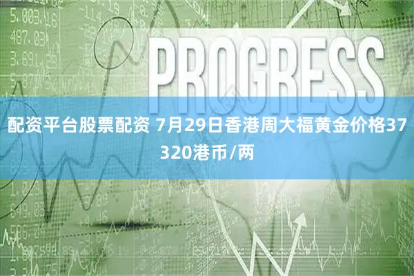 配资平台股票配资 7月29日香港周大福黄金价格37320港币/两