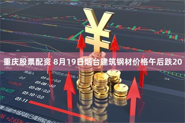 重庆股票配资 8月19日烟台建筑钢材价格午后跌20