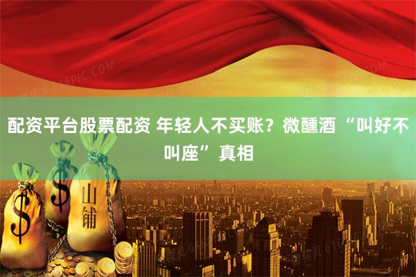 配资平台股票配资 年轻人不买账？微醺酒 “叫好不叫座” 真相