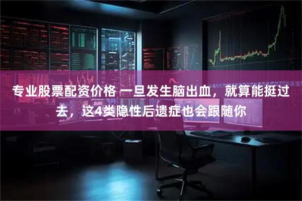专业股票配资价格 一旦发生脑出血，就算能挺过去，这4类隐性后遗症也会跟随你
