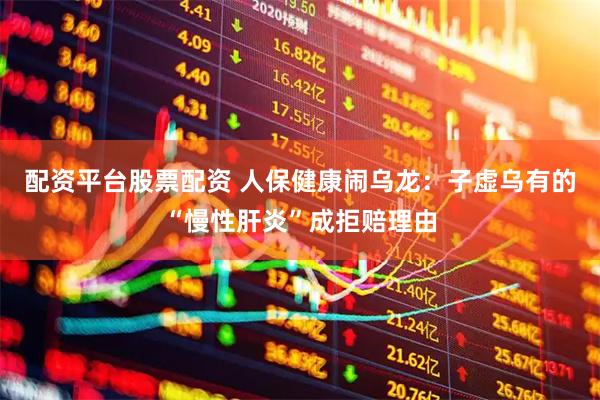 配资平台股票配资 人保健康闹乌龙：子虚乌有的“慢性肝炎”成拒赔理由