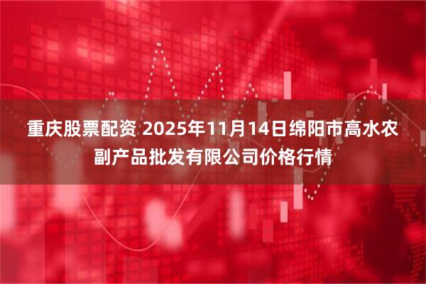 重庆股票配资 2025年11月14日绵阳市高水农副产品批发有限公司价格行情