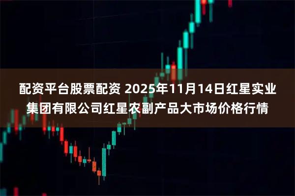 配资平台股票配资 2025年11月14日红星实业集团有限公司红星农副产品大市场价格行情
