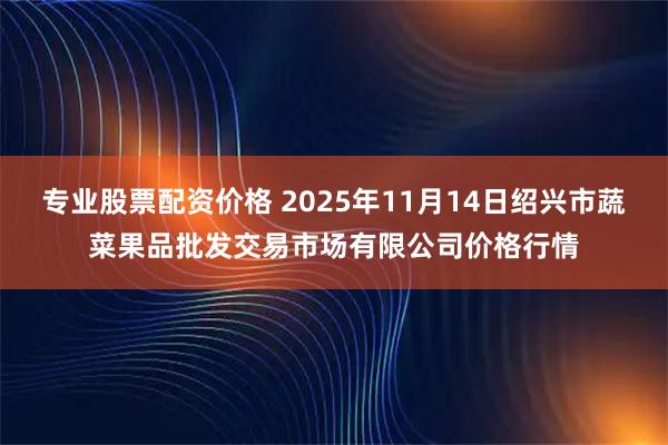 专业股票配资价格 2025年11月14日绍兴市蔬菜果品批发交易市场有限公司价格行情