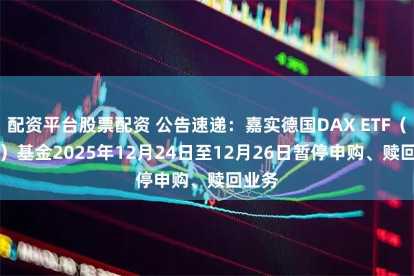 配资平台股票配资 公告速递:嘉实德国DAX ETF(QDII)基金2025年12月24日至12月26日暂停申购、赎回业务