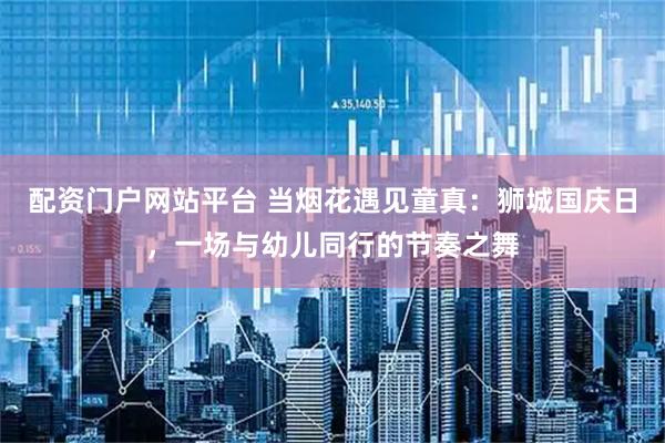 配资门户网站平台 当烟花遇见童真：狮城国庆日，一场与幼儿同行的节奏之舞