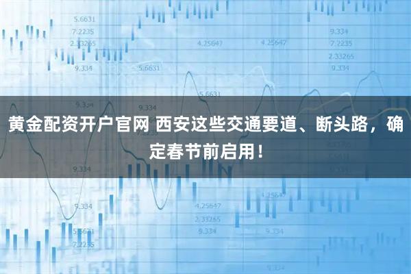 黄金配资开户官网 西安这些交通要道、断头路，确定春节前启用！