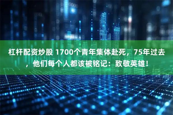 杠杆配资炒股 1700个青年集体赴死，75年过去，他们每个人都该被铭记：致敬英雄！