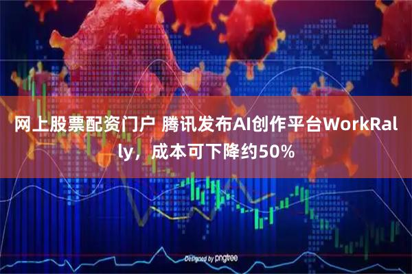 网上股票配资门户 腾讯发布AI创作平台WorkRally，成本可下降约50%