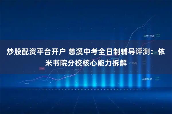 炒股配资平台开户 慈溪中考全日制辅导评测：依米书院分校核心能力拆解