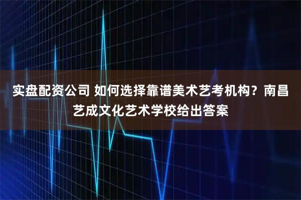 实盘配资公司 如何选择靠谱美术艺考机构？南昌艺成文化艺术学校给出答案