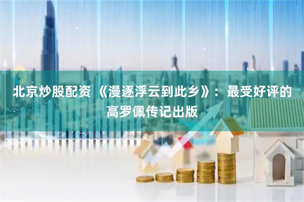 北京炒股配资 《漫逐浮云到此乡》：最受好评的高罗佩传记出版