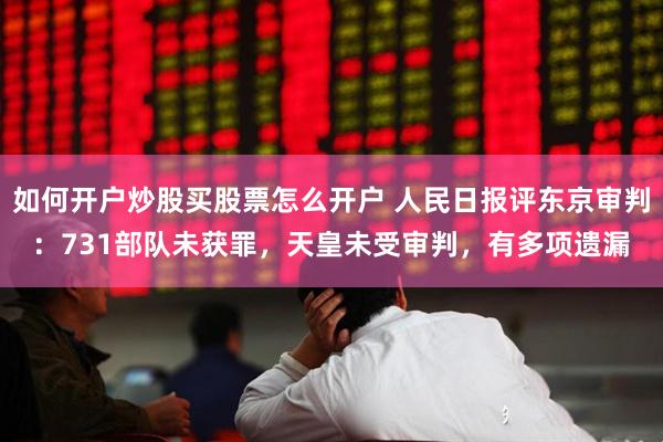 如何开户炒股买股票怎么开户 人民日报评东京审判：731部队未获罪，天皇未受审判，有多项遗漏