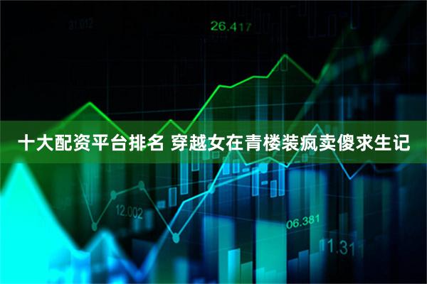 十大配资平台排名 穿越女在青楼装疯卖傻求生记